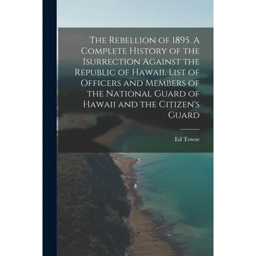 The Rebellion of 1895. A Complete History of the Isurrection Against the Republic of Hawaii. List of Officers and Members of the National Guard of Haw - Paperback