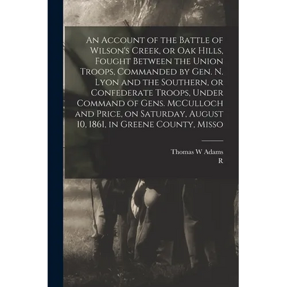 An Account of the Battle of Wilson's Creek, or Oak Hills, Fought Between the Union Troops, Commanded by Gen. N. Lyon and the Southern, or Confederate - Paperback