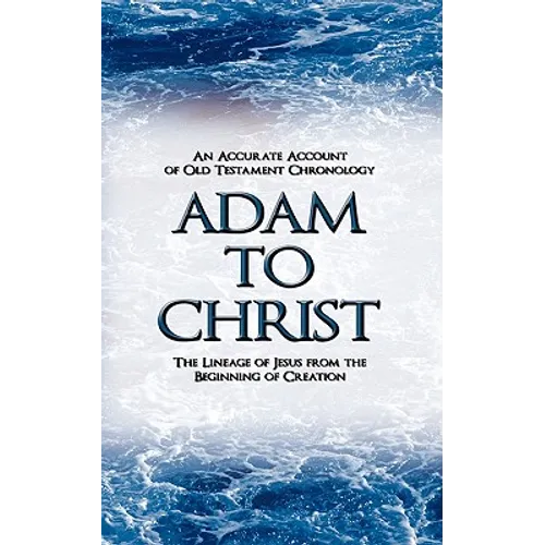Adam to Christ: An Accurate Account of Old Testament Chronology: The Lineage of Jesus from the Beginning of Creation - Paperback