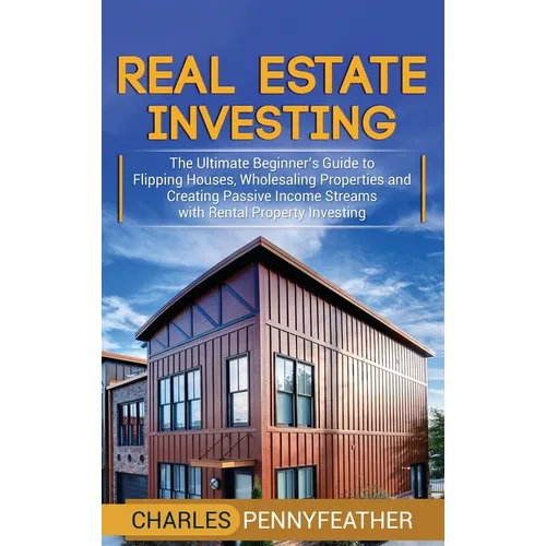 Real Estate Investing: The Ultimate Beginner's Guide to Flipping Houses, Wholesaling Properties and Creating Passive Income Streams with Rent - Hardcover
