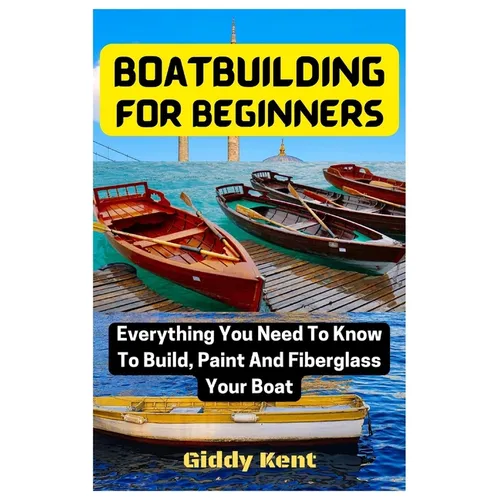 Boatbuilding For Beginners: Everything You Need To Know To Build, Paint And Fiberglass Your Boat - Paperback