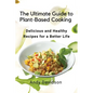 The Ultimate Guide to Plant-Based Cooking: Delicious and Healthy Recipes for a Better Life - Paperback