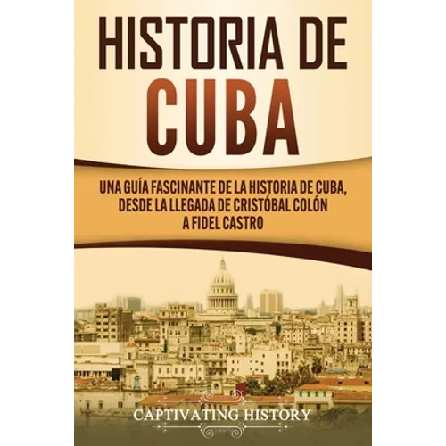 Historia de Cuba: Una guía fascinante de la historia de Cuba, desde la llegada de Cristóbal Colón a Fidel Castro - Paperback