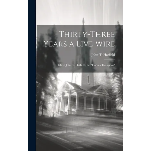 Thirty-three Years a Live Wire: Life of John T. Hatfield, the "Hoosier Evangelist" - Hardcover