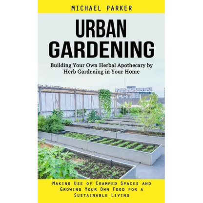 Urban Gardening: Building Your Own Herbal Apothecary by Herb Gardening in Your Home (Making Use of Cramped Spaces and Growing Your Own Food for a Sust - Paperback