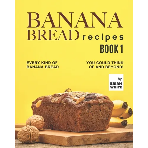 Banana Bread Recipes - Book 1: Every Kind of Banana Bread You Could Think Of and Beyond! - Paperback