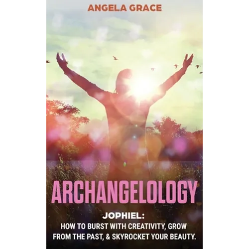 Archangelology: Jophiel, How To Burst With Creativity, Grow From The Past, & Skyrocket Your Beauty - Hardcover
