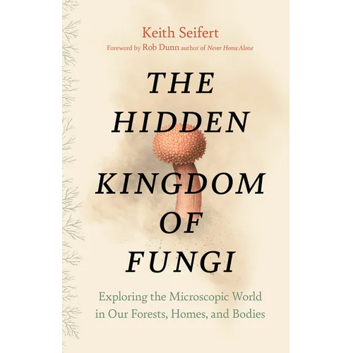 The Hidden Kingdom of Fungi: Exploring the Microscopic World in Our Forests, Homes, and Bodies - Hardcover