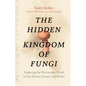 The Hidden Kingdom of Fungi: Exploring the Microscopic World in Our Forests, Homes, and Bodies - Hardcover