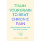 Train Your Brain to Beat Chronic Pain: How to Harness the Power of the Mind-Body Connection - Hardcover