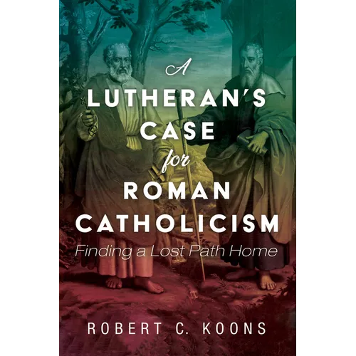 A Lutheran's Case for Roman Catholicism: Finding a Lost Path Home - Hardcover