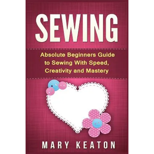 Sewing: Absolute Beginners Guide to Sewing with Speed, Creativity and Mastery - Paperback