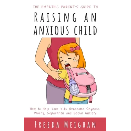The Empathic Parent's Guide to Raising an Anxious Child: How to Help Your Kids Overcome Shyness, Worry, Separation and Social Anxiety - Paperback