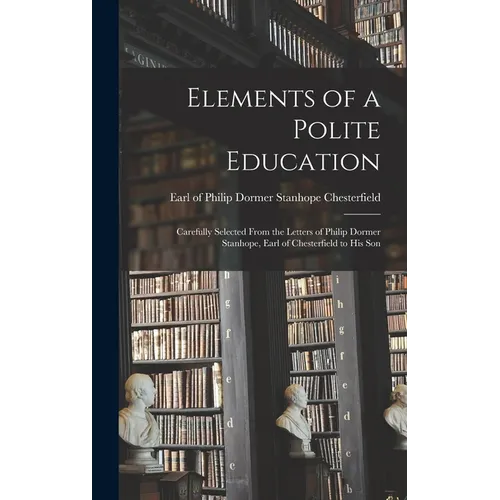 Elements of a Polite Education: Carefully Selected From the Letters of Philip Dormer Stanhope, Earl of Chesterfield to his Son - Hardcover