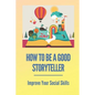 How To Be A Good Storyteller: Improve Your Social Skills: Tell A Story - Paperback