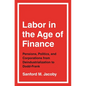 Labor in the Age of Finance: Pensions, Politics, and Corporations from Deindustrialization to Dodd-Frank - Paperback