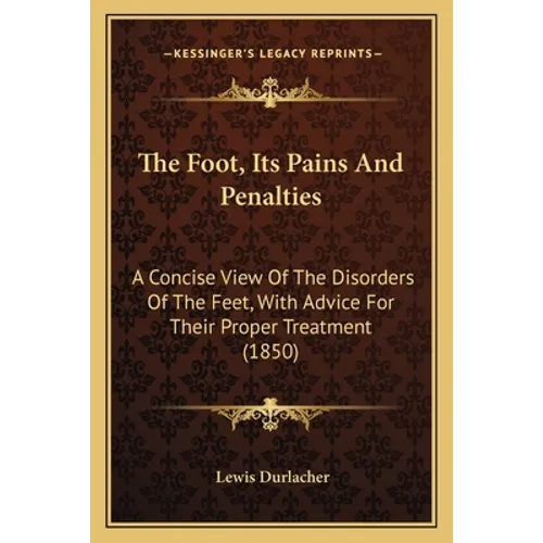The Foot, Its Pains And Penalties: A Concise View Of The Disorders Of The Feet, With Advice For Their Proper Treatment (1850) - Paperback