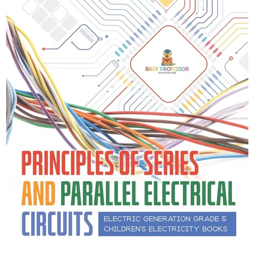 Principles of Series and Parallel Electrical Circuits Electric Generation Grade 5 Children's Electricity Books - Hardcover