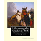 Life among the Apaches (1868): By John C. Cremony: History of Native American Life on the Plains - Paperback