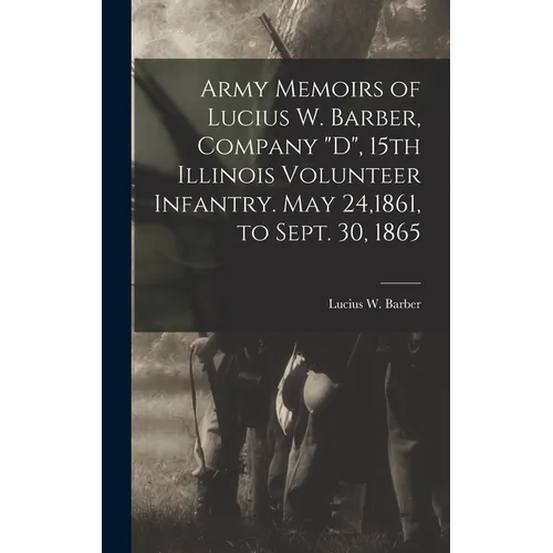 Army Memoirs of Lucius W. Barber, Company "D", 15th Illinois Volunteer Infantry. May 24,1861, to Sept. 30, 1865 - Hardcover