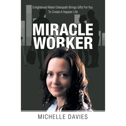 Miracle Worker: Enlightened Rebel Osteopath Brings Gifts for You to Create a Happier Life - Paperback