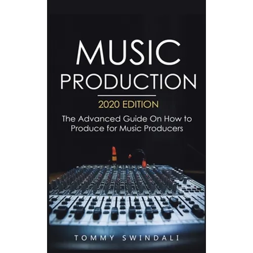 Music Production, 2020 Edition: The Advanced Guide On How to Produce for Music Producers - Hardcover