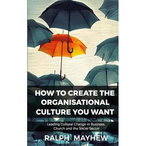 How To Create The Organisational Culture You Want: Leading Cultural Change in Business, Church and the Social Sector - Paperback