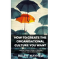 How To Create The Organisational Culture You Want: Leading Cultural Change in Business, Church and the Social Sector - Paperback