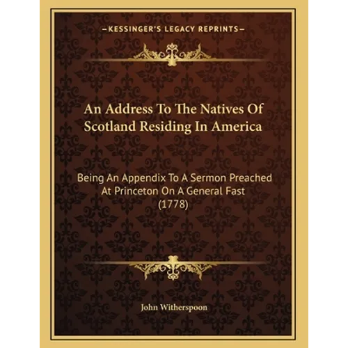 An Address To The Natives Of Scotland Residing In America: Being An Appendix To A Sermon Preached At Princeton On A General Fast (1778) - Paperback