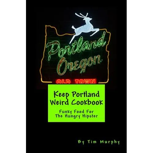 Keep Portland Weird Cookbook: Funky Food For The Hungry Hipster - Paperback
