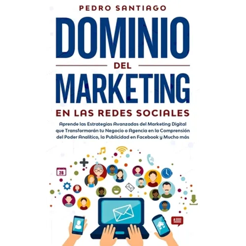 Dominio del Marketing en las Redes Sociales: Aprende las Estrategias Avanzadas del Marketing Digital que Transformarán tu Negocio o Agencia en la Comp - Paperback