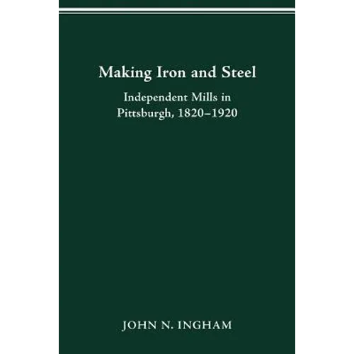 Making Iron Steel: Independent Mills in Pittsburgh, 1820-19 - Paperback