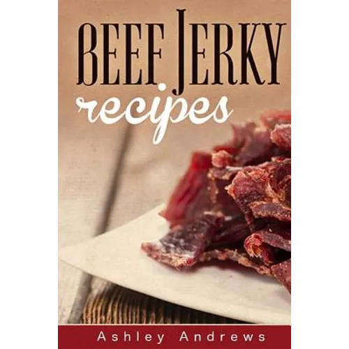 Beef Jerky Recipes: Homemade Beef Jerky, Turkey Jerky, Buffalo Jerky, Fish Jerky, and Venison Jerky Recipes - Paperback