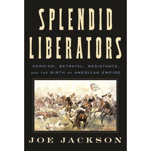 Splendid Liberators: Heroism, Betrayal, Resistance, and the Birth of American Empire - Hardcover