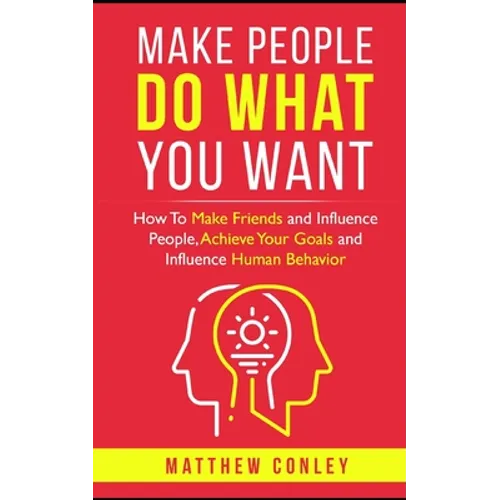Make People Do What You Want: How To Make Friends and Influence People, Achieve Your Goals and Influence Human Behavior - Paperback