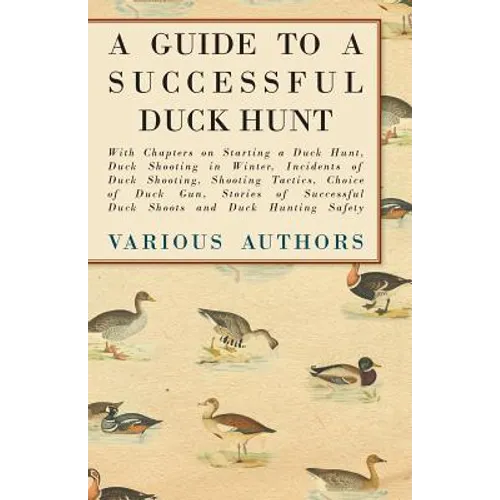 A Guide to a Successful Duck Hunt - With Chapters on Starting a Duck Hunt, Duck Shooting in Winter, Incidents of Duck Shooting, Shooting Tactics, Choi - Paperback