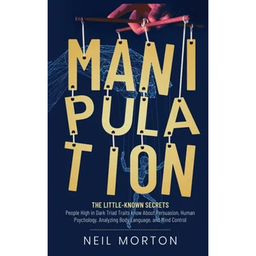 Manipulation: The Little-Known Secrets People High in Dark Triad Traits Know About Persuasion, Human Psychology, Analyzing Body Lang - Hardcover
