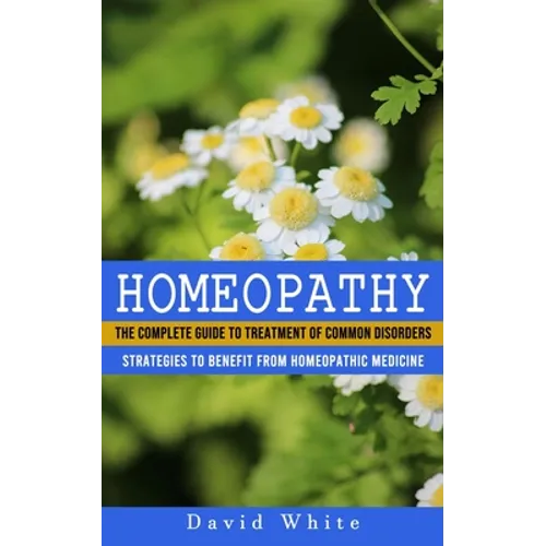 Homeopathy: Strategies to Benefit From Homeopathic Medicine (The Complete Guide to Treatment of Common Disorders) - Paperback
