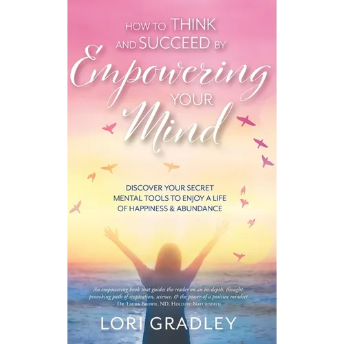 How to Think and Succeed by Empowering Your Mind: Discover Your Secret Mental Tools to Enjoy a Life of Happiness & Abundance - Hardcover