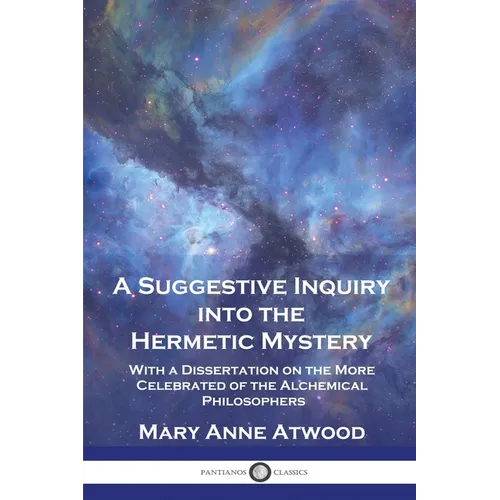A Suggestive Inquiry Into the Hermetic Mystery: With a Dissertation on the More Celebrated of the Alchemical Philosophers - Paperback