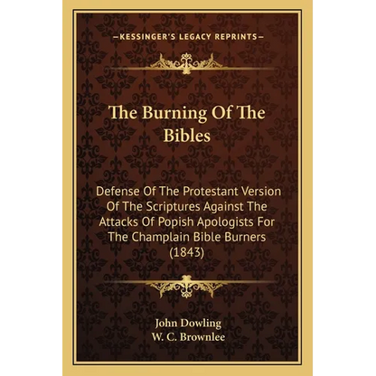 The Burning Of The Bibles: Defense Of The Protestant Version Of The Scriptures Against The Attacks Of Popish Apologists For The Champlain Bible Burner - Paperback
