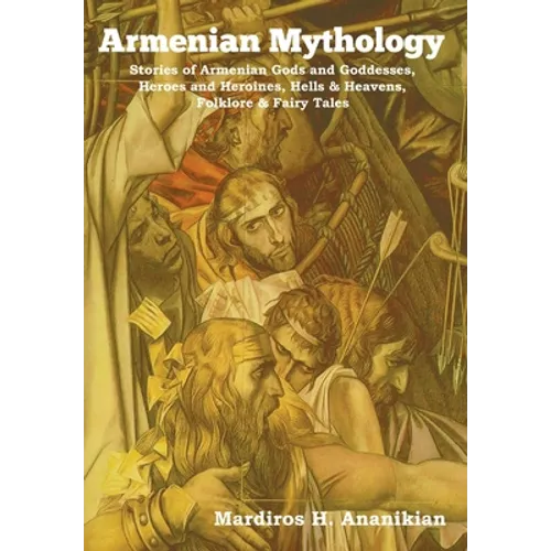 Armenian Mythology: Stories of Armenian Gods and Goddesses, Heroes and Heroines, Hells & Heavens, Folklore & Fairy Tales - Hardcover