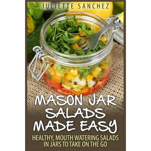 Mason Jar Salads Made Easy: Healthy, Mouth Watering Salads in Jars to Take on the Go - Paperback