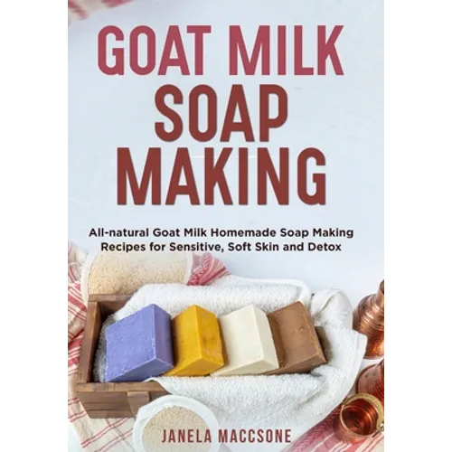 Goat Milk Soap Making: All-natural Goat Milk Homemade Soap Making Recipes for Sensitive, Soft Skin and Detox - Paperback