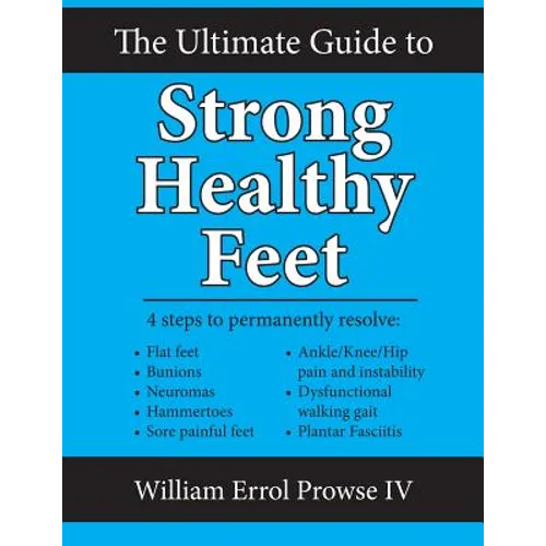The Ultimate Guide to Strong Healthy Feet: Permanently Fix Flat Feet, Bunions, Neuromas, Chronic Joint Pain, Hammertoes, Sesamoiditis, Toe Crowding, H - Paperback