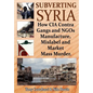 Subverting Syria: How CIA Contra Gangs and NGO's Manufacture, Mislabel and Market Mass Murder - Paperback