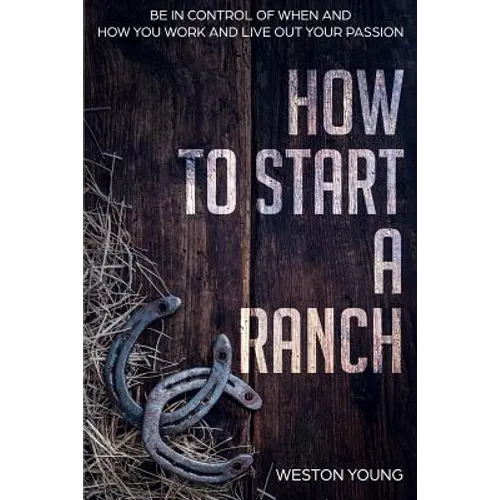 How to Start a Ranch: Be in Control of When and How You Work and Live Out Your Passion - Paperback