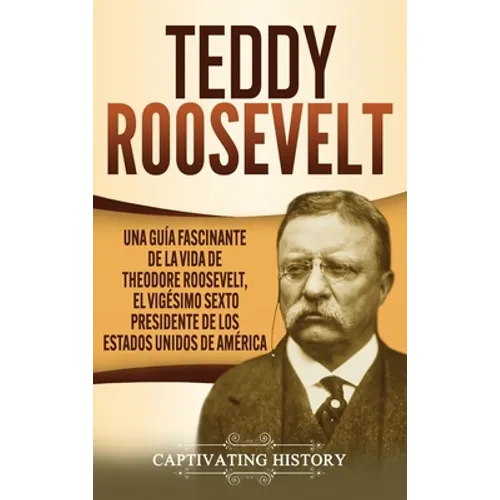 Teddy Roosevelt: Una Guía Fascinante de la Vida de Theodore Roosevelt, el Vigésimo Sexto Presidente de los Estados Unidos de América - Hardcover