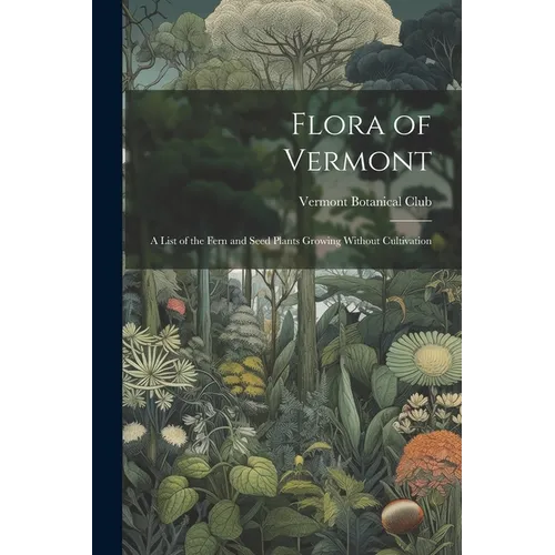 Flora of Vermont: A List of the Fern and Seed Plants Growing Without Cultivation - Paperback