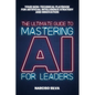 The Ultimate Guide to Mastering AI for Leaders: Your Non-technical Playbook for Artificial Intelligence Strategy and Innovation - Paperback
